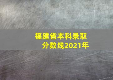 福建省本科录取分数线2021年