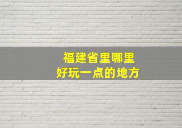 福建省里哪里好玩一点的地方