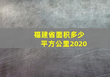 福建省面积多少平方公里2020