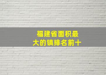 福建省面积最大的镇排名前十