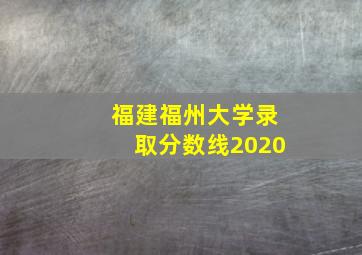 福建福州大学录取分数线2020