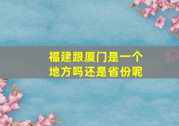 福建跟厦门是一个地方吗还是省份呢