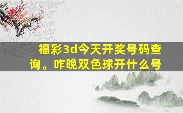 福彩3d今天开奖号码查询。咋晚双色球开什么号