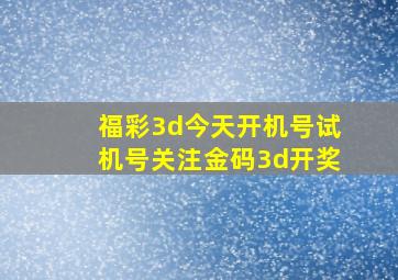 福彩3d今天开机号试机号关注金码3d开奖