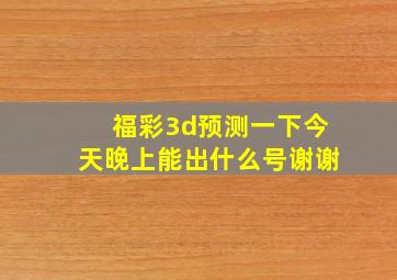 福彩3d预测一下今天晚上能出什么号谢谢