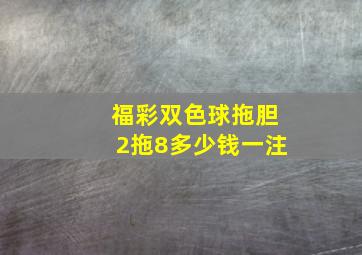 福彩双色球拖胆2拖8多少钱一注