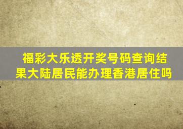 福彩大乐透开奖号码查询结果大陆居民能办理香港居住吗