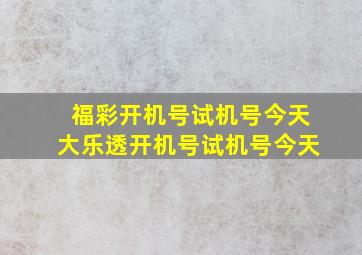 福彩开机号试机号今天大乐透开机号试机号今天