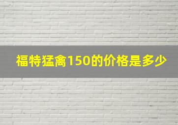 福特猛禽150的价格是多少