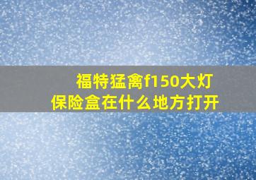 福特猛禽f150大灯保险盒在什么地方打开