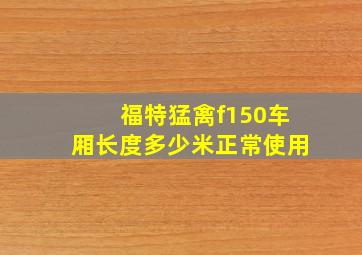 福特猛禽f150车厢长度多少米正常使用