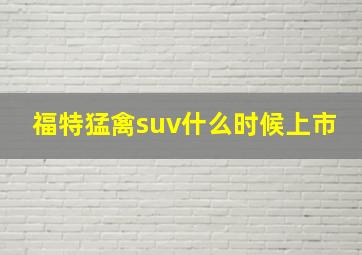 福特猛禽suv什么时候上市