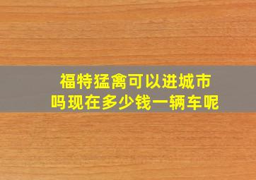 福特猛禽可以进城市吗现在多少钱一辆车呢