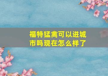 福特猛禽可以进城市吗现在怎么样了