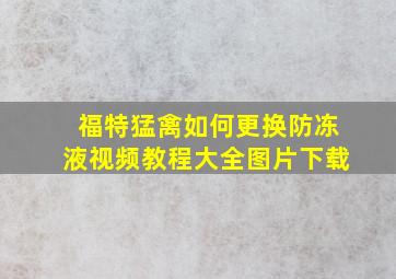 福特猛禽如何更换防冻液视频教程大全图片下载