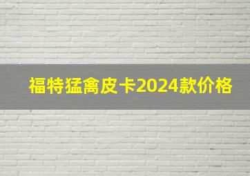 福特猛禽皮卡2024款价格