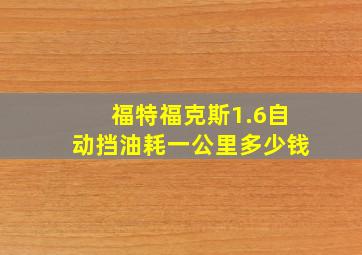 福特福克斯1.6自动挡油耗一公里多少钱