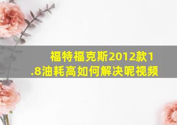 福特福克斯2012款1.8油耗高如何解决呢视频