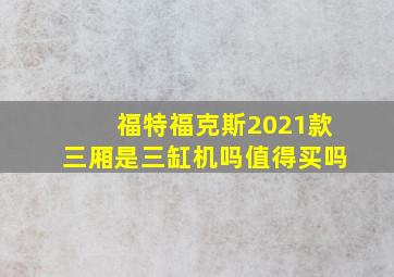 福特福克斯2021款三厢是三缸机吗值得买吗