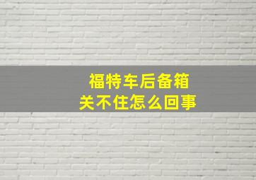 福特车后备箱关不住怎么回事