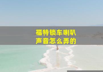 福特锁车喇叭声音怎么弄的