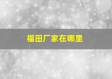 福田厂家在哪里