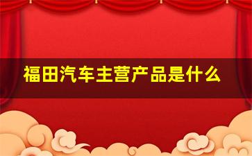 福田汽车主营产品是什么