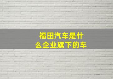 福田汽车是什么企业旗下的车