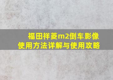 福田祥菱m2倒车影像使用方法详解与使用攻略