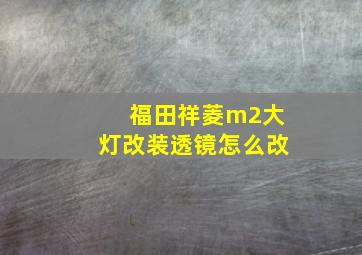 福田祥菱m2大灯改装透镜怎么改