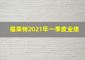 福莱特2021年一季度业绩