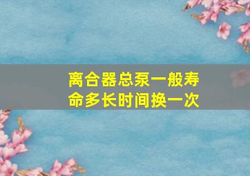 离合器总泵一般寿命多长时间换一次