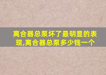 离合器总泵坏了最明显的表现,离合器总泵多少钱一个