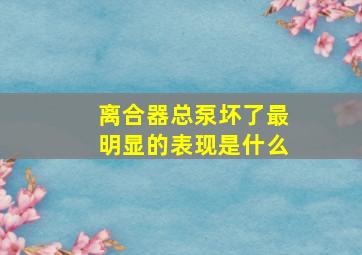 离合器总泵坏了最明显的表现是什么