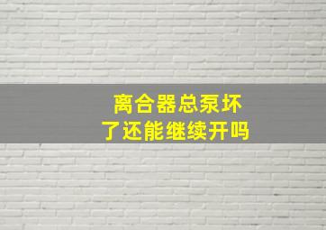 离合器总泵坏了还能继续开吗