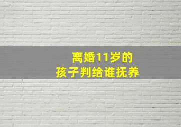 离婚11岁的孩子判给谁抚养