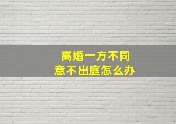 离婚一方不同意不出庭怎么办