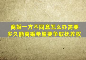 离婚一方不同意怎么办需要多久能离婚希望要争取抚养权