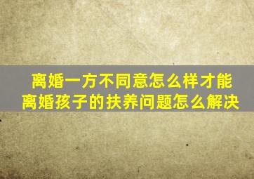 离婚一方不同意怎么样才能离婚孩子的扶养问题怎么解决