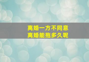 离婚一方不同意离婚能拖多久呢