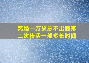 离婚一方故意不出庭第二次传活一般多长时间