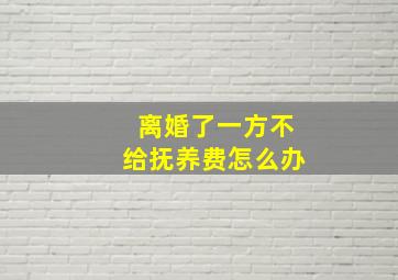 离婚了一方不给抚养费怎么办