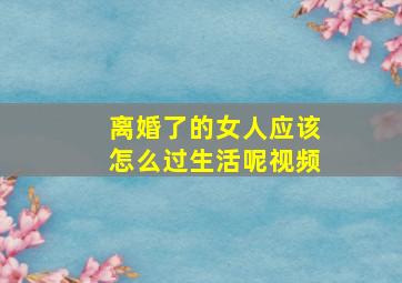 离婚了的女人应该怎么过生活呢视频