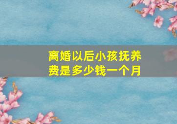 离婚以后小孩抚养费是多少钱一个月