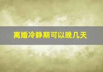 离婚冷静期可以晚几天