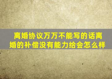 离婚协议万万不能写的话离婚的补偿没有能力给会怎么样