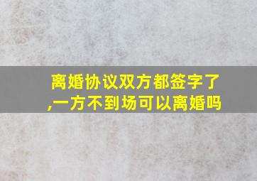 离婚协议双方都签字了,一方不到场可以离婚吗