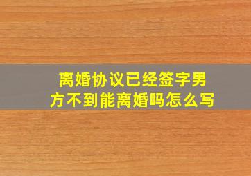 离婚协议已经签字男方不到能离婚吗怎么写