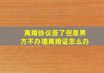 离婚协议签了但是男方不办理离婚证怎么办