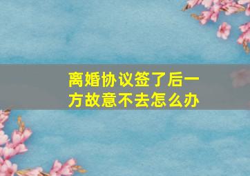 离婚协议签了后一方故意不去怎么办